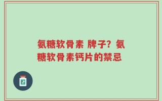 氨糖软骨素 牌子？氨糖软骨素钙片的禁忌