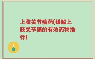 上肢关节痛药(缓解上肢关节痛的有效药物推荐)