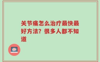 关节痛怎么治疗最快最好方法？很多人都不知道