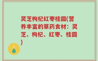 灵芝枸杞红枣桂圆(营养丰富的草药食材：灵芝、枸杞、红枣、桂圆)