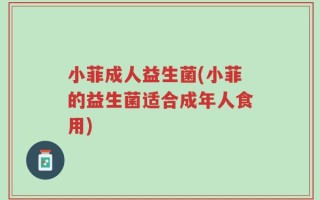 小菲成人益生菌(小菲的益生菌适合成年人食用)