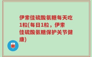 伊索佳硫酸氨糖每天吃1粒(每日1粒，伊索佳硫酸氨糖保护关节健康)