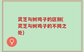 灵芝与树鸡子的区别(灵芝与树鸡子的不同之处)
