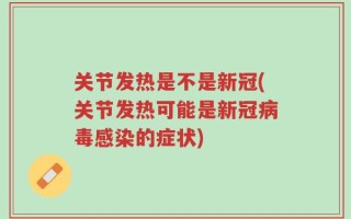 关节发热是不是新冠(关节发热可能是新冠病毒感染的症状)