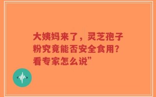 大姨妈来了，灵芝孢子粉究竟能否安全食用？看专家怎么说”