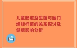 儿童肠道益生菌与幽门螺旋杆菌的关系探讨及健康影响分析