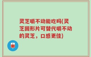 灵芝嚼不动能吃吗(灵芝固形片可替代嚼不动的灵芝，口感更佳)