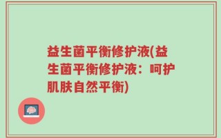 益生菌平衡修护液(益生菌平衡修护液：呵护肌肤自然平衡)