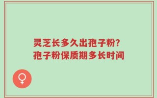 灵芝长多久出孢子粉？孢子粉保质期多长时间