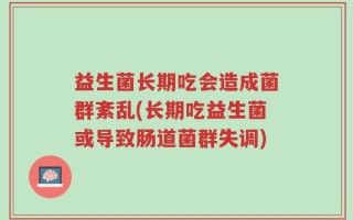 益生菌长期吃会造成菌群紊乱(长期吃益生菌或导致肠道菌群失调)