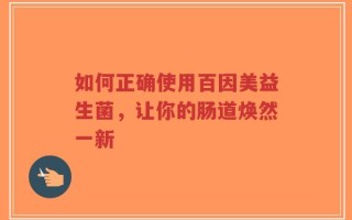 如何正确使用百因美益生菌，让你的肠道焕然一新