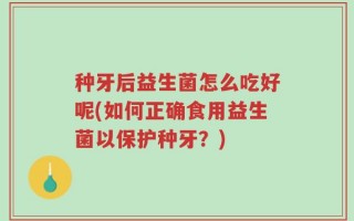 种牙后益生菌怎么吃好呢(如何正确食用益生菌以保护种牙？)
