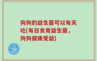 狗狗的益生菌可以每天吃(每日食用益生菌，狗狗健康受益)