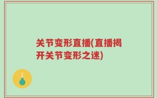 关节变形直播(直播揭开关节变形之迷)