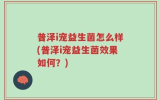 普泽i宠益生菌怎么样(普泽i宠益生菌效果如何？)