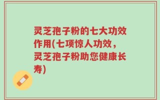 灵芝孢子粉的七大功效作用(七项惊人功效，灵芝孢子粉助您健康长寿)