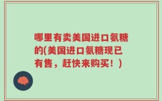 哪里有卖美国进口氨糖的(美国进口氨糖现已有售，赶快来购买！)