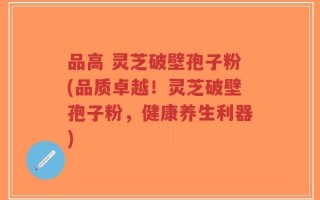 品高 灵芝破壁孢子粉(品质卓越！灵芝破壁孢子粉，健康养生利器)