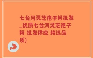 七台河灵芝孢子粉批发_优质七台河灵芝孢子粉 批发供应 精选品质)
