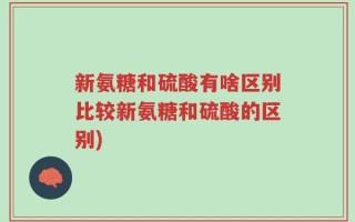 新氨糖和硫酸有啥区别比较新氨糖和硫酸的区别)