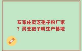 石家庄灵芝孢子粉厂家？灵芝孢子粉生产基地