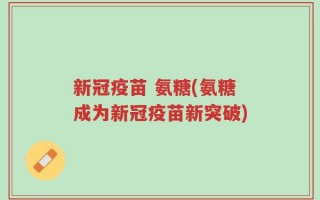 新冠疫苗 氨糖(氨糖成为新冠疫苗新突破)