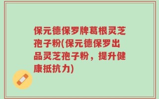 保元德保罗牌葛根灵芝孢子粉(保元德保罗出品灵芝孢子粉，提升健康抵抗力)