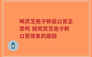 喝灵芝孢子粉后口苦正常吗 探究灵芝孢子粉口苦现象的原因