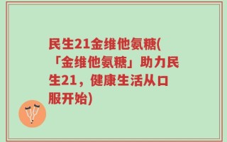 民生21金维他氨糖(「金维他氨糖」助力民生21，健康生活从口服开始)