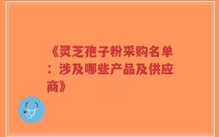 《灵芝孢子粉采购名单：涉及哪些产品及供应商》