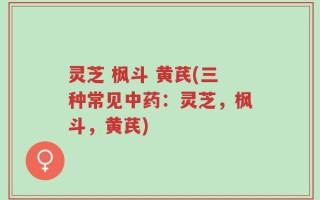 灵芝 枫斗 黄芪(三种常见中药：灵芝，枫斗，黄芪)