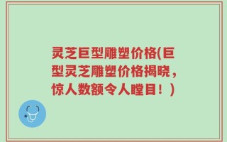 灵芝巨型雕塑价格(巨型灵芝雕塑价格揭晓，惊人数额令人瞠目！)