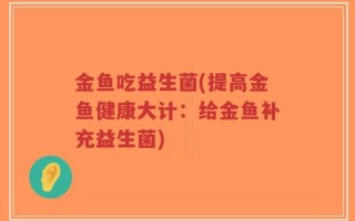 金鱼吃益生菌(提高金鱼健康大计：给金鱼补充益生菌)