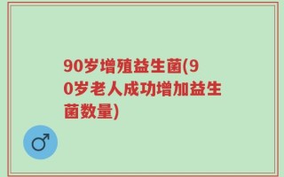 90岁增殖益生菌(90岁老人成功增加益生菌数量)