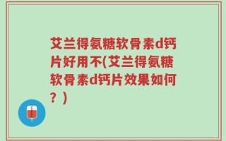 艾兰得氨糖软骨素d钙片好用不(艾兰得氨糖软骨素d钙片效果如何？)