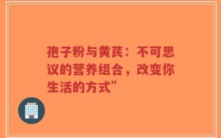 孢子粉与黄芪：不可思议的营养组合，改变你生活的方式”