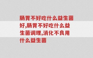 肠胃不好吃什么益生菌好？别买错了