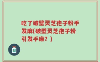吃了破壁灵芝孢子粉手发麻(破壁灵芝孢子粉引发手麻？)