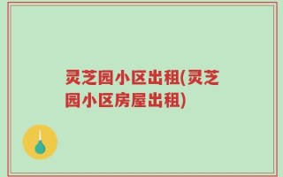灵芝园小区出租(灵芝园小区房屋出租)