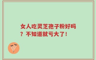 女人吃灵芝孢子粉好吗？不知道就亏大了！