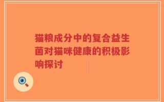 猫粮成分中的复合益生菌对猫咪健康的积极影响探讨