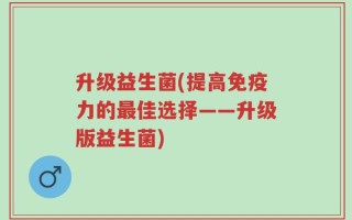 升级益生菌(提高免疫力的最佳选择——升级版益生菌)