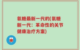 氨糖最新一代的(氨糖新一代：革命性的关节健康治疗方案)