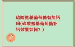硫酸氨基葡萄糖有加钙吗(硫酸氨基葡萄糖补钙效果如何？)