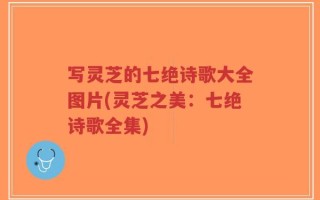 写灵芝的七绝诗歌大全图片(灵芝之美：七绝诗歌全集)