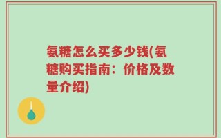 氨糖怎么买多少钱(氨糖购买指南：价格及数量介绍)