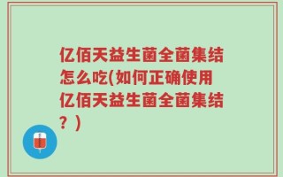 亿佰天益生菌全菌集结怎么吃(如何正确使用亿佰天益生菌全菌集结？)