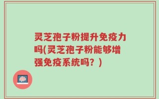 灵芝孢子粉提升免疫力吗(灵芝孢子粉能够增强免疫系统吗？)