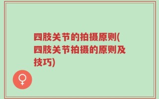 四肢关节的拍摄原则(四肢关节拍摄的原则及技巧)