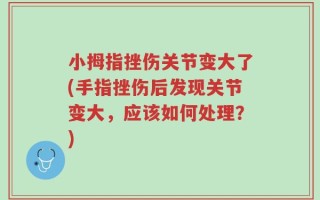 小拇指挫伤关节变大了(手指挫伤后发现关节变大，应该如何处理？)